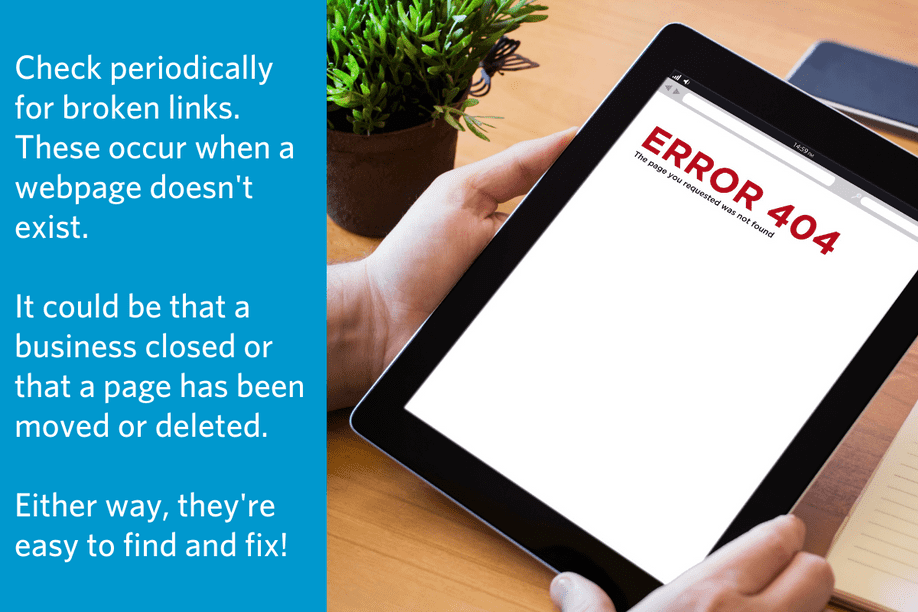 a hand holding an ipad with a 404 error message on the screen with text to the left: Check periodically for broken links. These occur when a webpage doesn't exist. It could be that a business closed or that a page has been moved or deleted. Either way, they're easy to find and fix!